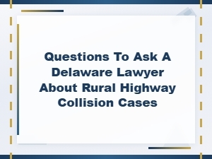 Questions for a Delaware Rural Collision Lawyer